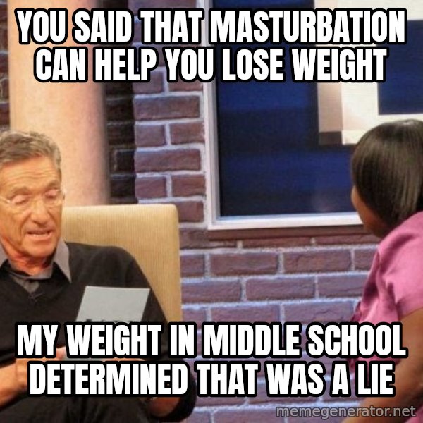 Maury Lie Detector meme: You said that masturbation can help you lose weight / my weight in middle school determined that was a lie