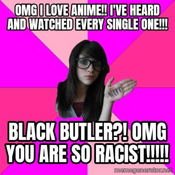 Idiot Nerd Girl meme: OMG I Love anime!! I've heard and watched every single one!!! / Black butler?! Omg you are so racist!!!!!