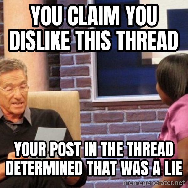 Maury Lie Detector meme: you claim you dislike this thread / your post in the thread determined that was a lie