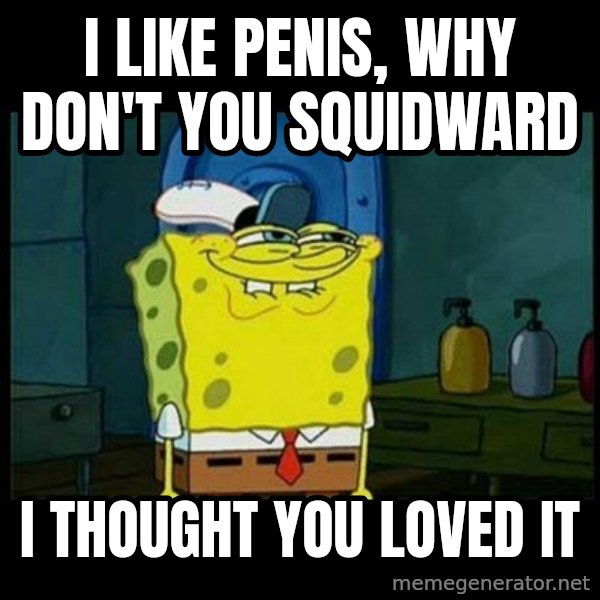 Don't you, Squidward? meme: I LIKE PENIS, WHY DON'T YOU SQUIDWARD / I THOUGHT YOU LOVED IT