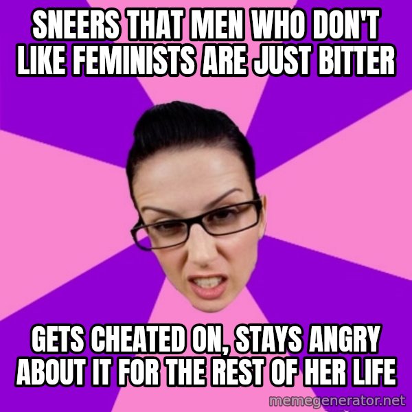 Privilege Denying Feminist meme: sneers that men who don't like feminists are just bitter / gets cheated on, stays angry about it for the rest of her life