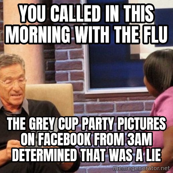 Maury Lie Detector meme: you called in this morning with the flu / the grey cup party pictures on facebook from 3am determined that was a lie