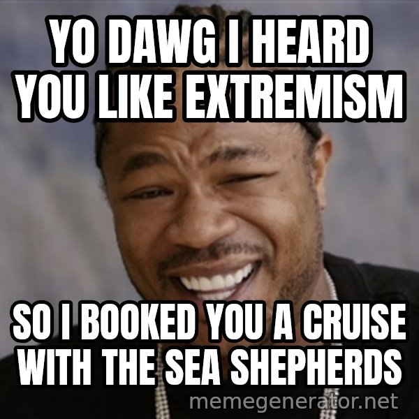 Yo Dawg I Heard You Like meme: yo dawg i heard you like extremism / So i booked you a cruise with the sea shepherds