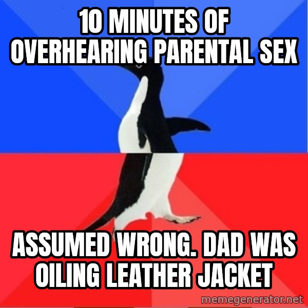 Socially Awkward to Awesome Penguin meme: 10 minutes of overhearing parental sex / assumed wrong. dad was oiling leather jacket