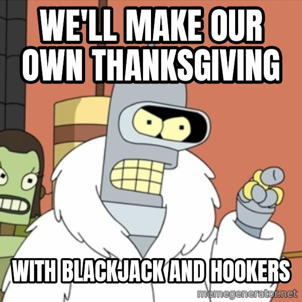 bender blackjack and hookers meme: We'll Make our own Thanksgiving / With Blackjack and hookers