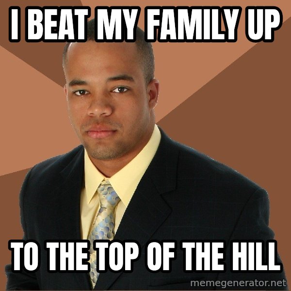 Successful Black Man meme: I BEAT MY FAMILY UP / TO THE TOP OF THE HILL