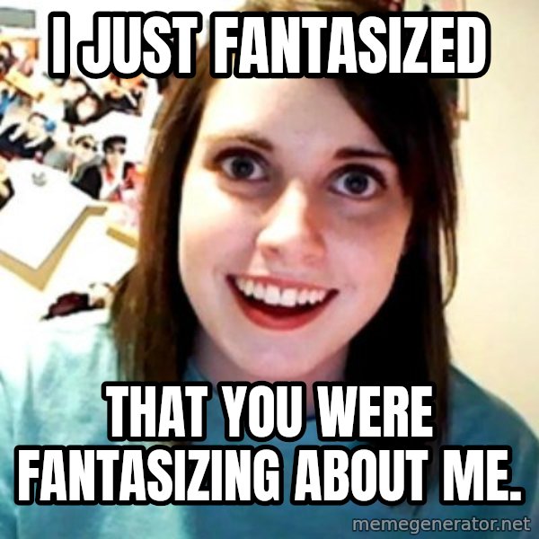 Overly Obsessed Girlfriend meme: i just fantasized / that you were fantasizing about me.