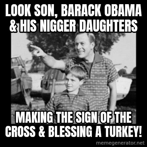 look son a faggot meme: look son, barack obama & his nigger daughters / making the sign of the cross & blessing a turkey!