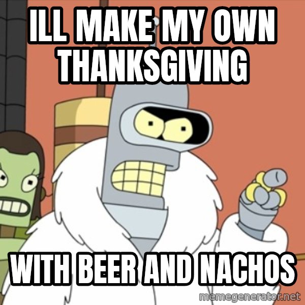 bender blackjack and hookers meme: ill make my own thanksgiving / with beer and nachos