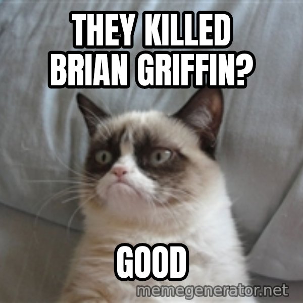 Grumpy cat 5 meme: They killed Brian griffin? / Good