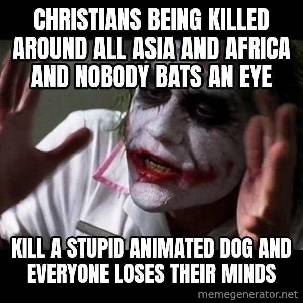 joker mind loss meme: christians being killed around all asia and africa and nobody bats an eye / kill a stupid animated dog and everyone loses their minds