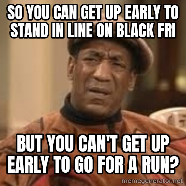 Confused Bill Cosby  meme: So you can get up early to stand in line on black fri / but you can't get up early to go for a run?
