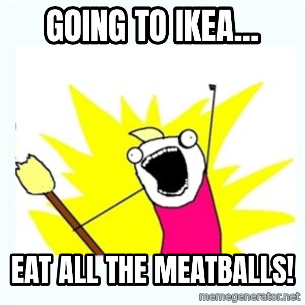 All the things meme: going to ikea... / Eat all the meatballs!