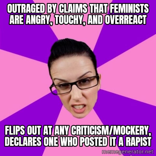 Privilege Denying Feminist meme: outraged by claims that feminists are angry, touchy, and overreact / flips out at any criticism/mockery, declares one who posted it a rapist