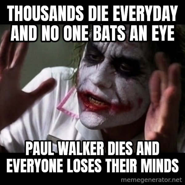 joker mind loss meme: Thousands DiE EVERYDAY AND NO ONE BATS AN EYE / PAUL WALKER DIES AND EVERYONE LOSES THEIR MINDS