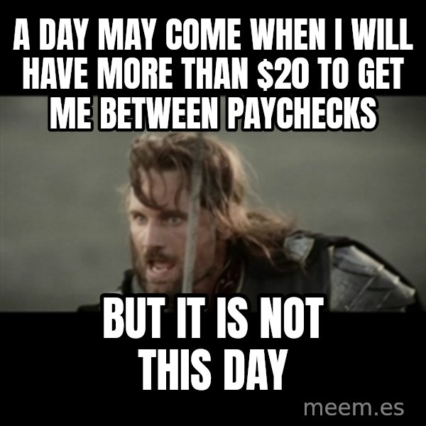 But it is not this Day ARAGORN meme: a day may come when I will have more than $20 to get me between paychecks / but it is not this day