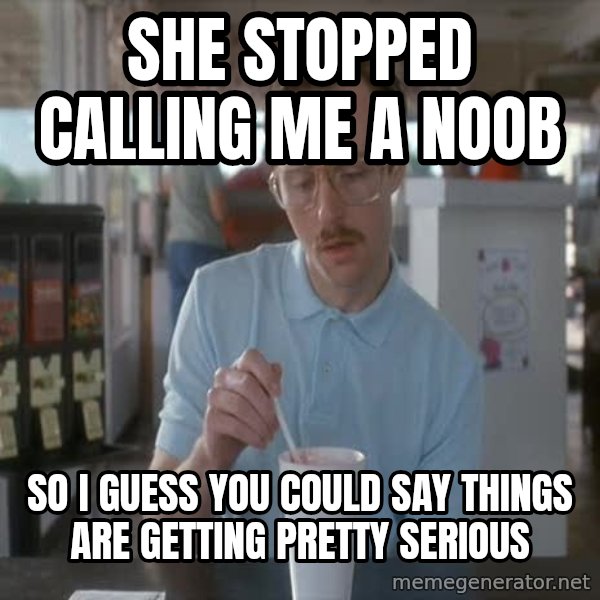 so i guess you could say things are getting pretty serious meme: she stopped calling me a noob / so i guess you could say things are getting pretty serious