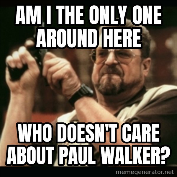 am i the only one around here meme: Am I the only one around here / who doesn't care About paul walker?
