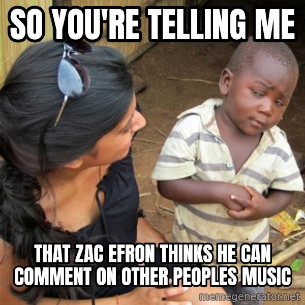 So You're Telling me meme: SO you're telling me / that zac efron thinks he can COMMENT on other peoples music