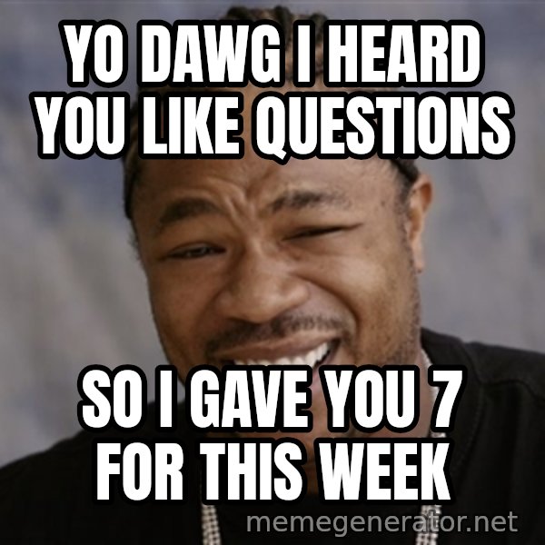 Yo Dawg I Heard You Like meme: Yo DAWG I HEARD YOU LIKE QUestions / so i gave you 7 for this week