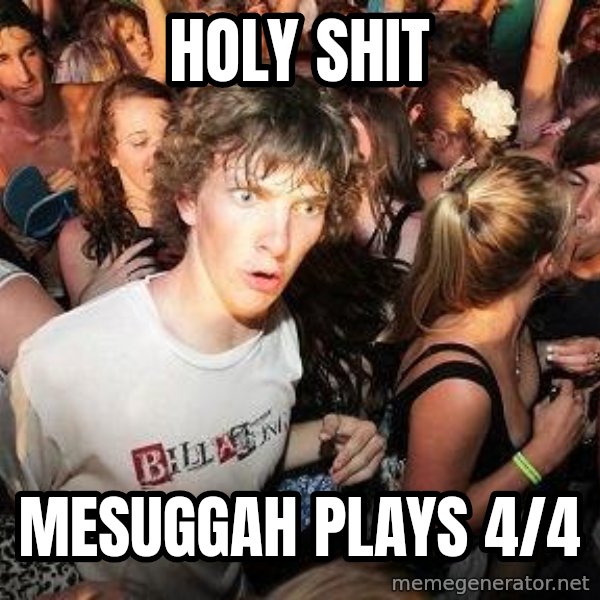 Sudden Realization Ralph meme: HOLY SHIT / Mesuggah plays 4/4