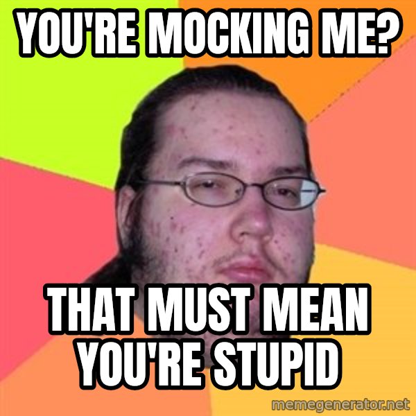 Butthurt Dweller meme: you're mocking me? / that must mean you're stupid