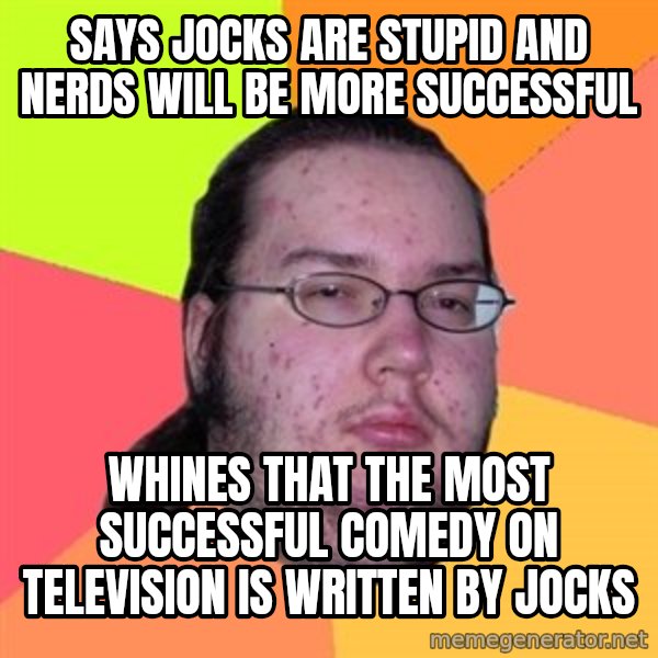 Butthurt Dweller meme: says jocks are stupid and nerds will be more successful / whines that the most successful comedy on television is written by jocks