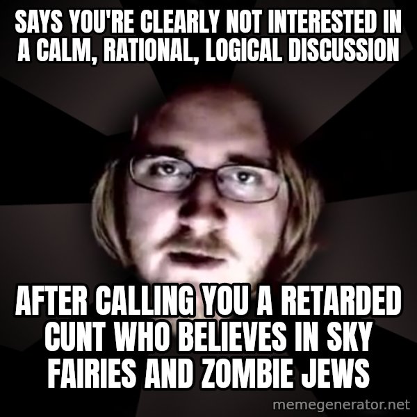 typical atheist meme: says you're clearly not interested in a calm, rational, logical discussion / after calling you a retarded cunt who believes in sky fairies and zombie jews