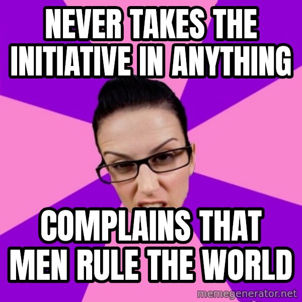 Privilege Denying Feminist meme: never takes the initiative in anything / complains that men rule the world