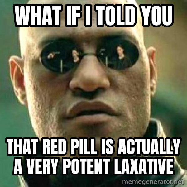 What if I told you / Matrix Morpheus meme: WHAT IF I TOLD YOU / that red pill is actually a very potent laxative