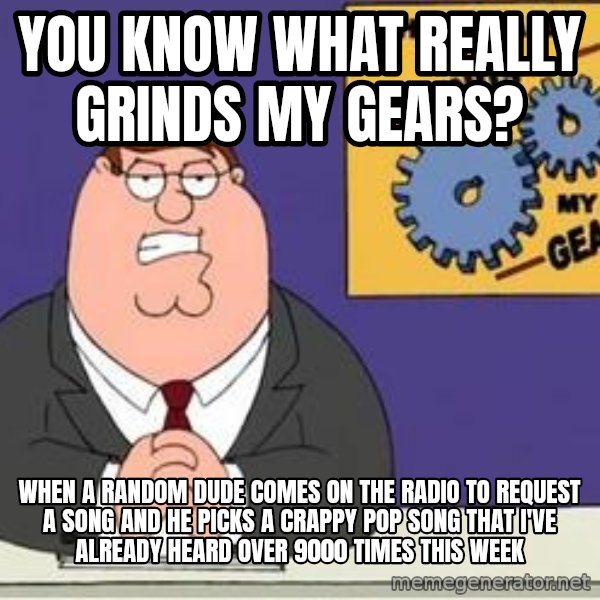 Grinds My Gears Peter Griffin meme: You know what really grinds my gears? / When a random dude comes on the radio to request a song and he picks a crappy pop song that I've already heard over 9000 times this week