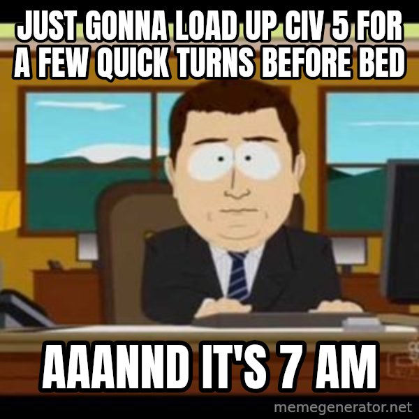 south park aand it's gone meme: Just gonna load up civ 5 for a few quick turns before bed / Aaannd It's 7 am