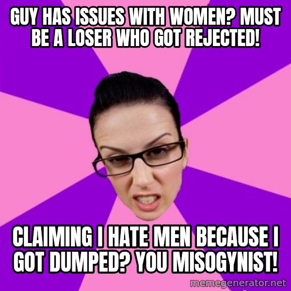 Privilege Denying Feminist meme: guy has issues with women? must be a loser who got rejected! / Claiming I hate men because I got dumped? you misogynist!