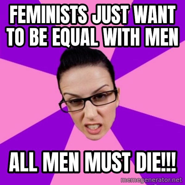 Privilege Denying Feminist meme: Feminists just want to be equal with men / all men must die!!!