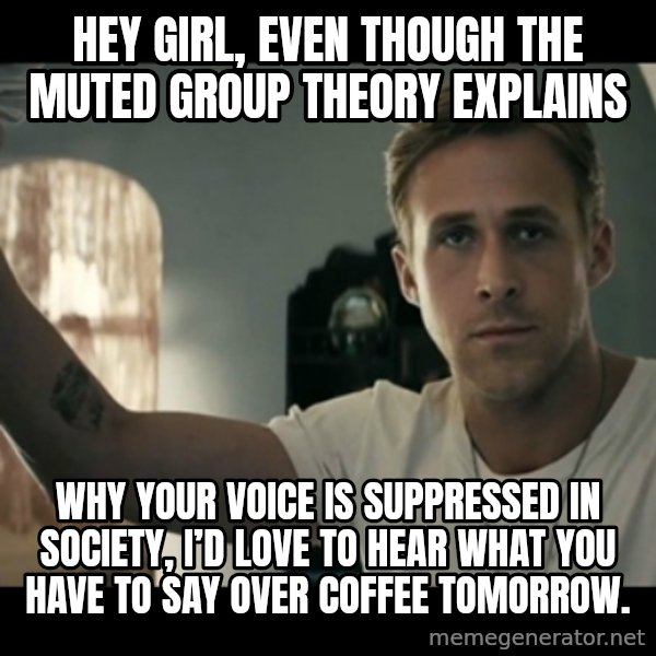 ryan gosling hey girl meme: Hey girl, EVEN THOUGH THE MUTED GROUP THEORY EXPLAINS / why your voice is suppressed in society, I’d love to hear what you have to say over coffee tomorrow.
