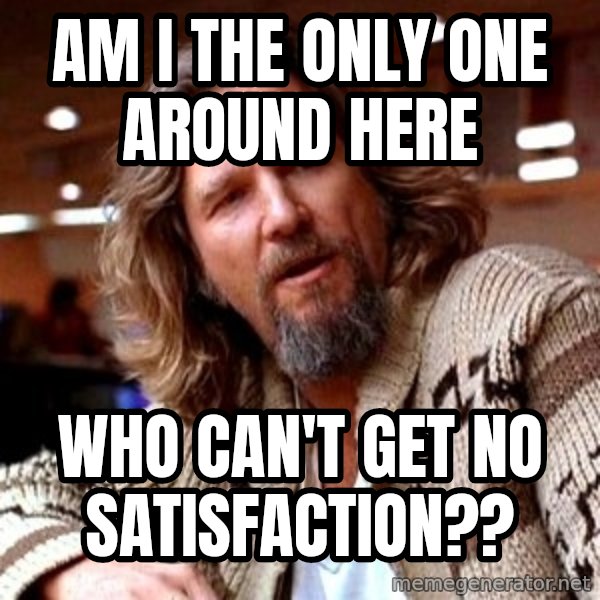 Big Lebowski meme: am i the only one around here / who can't get no satisfaction??