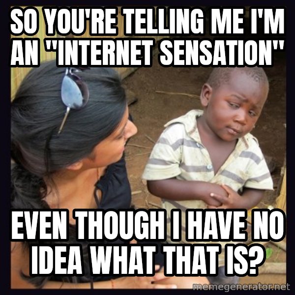 Skeptical third-world kid meme: So You're telling me i'm an "internet sensation" / even though i have no idea what that is?