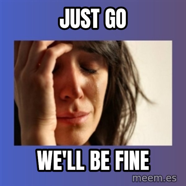 woman crying meme: just go / we'll be fine