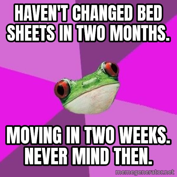 Foul Bachelorette Frog meme: haven't changed bed sheets in two months. / moving in two weeks. never mind then.