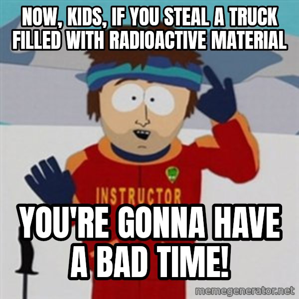 SouthPark Bad Time meme meme: Now, kids, if you steal a truck filled with radioactive material / you're gonna have a bad time!