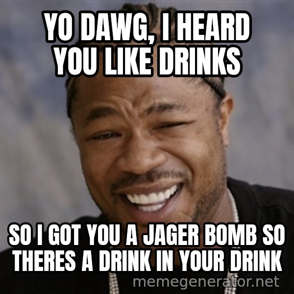 Yo Dawg I Heard You Like meme: yo dawg, i heard you like drinks / so i got you a jager bomb so theres a drink in your drink