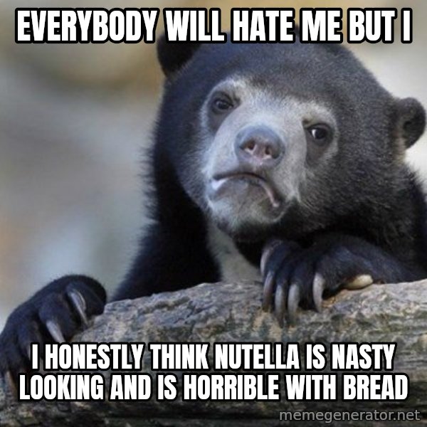 Confession Bear meme: Everybody will hate me but i / I honestly think nutella is Nasty looking and is horrible with bread