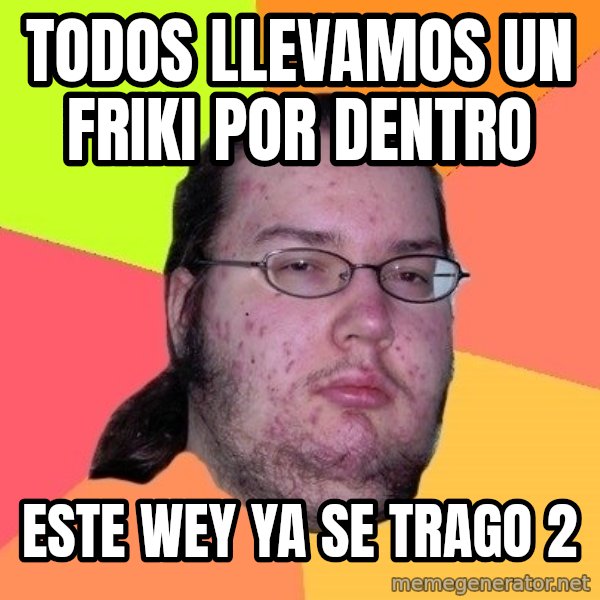 gordo granudo meme: TODOS LLEVAMOS UN FRIKI POR DENTRO / ESTE WEY YA SE TRAGO 2