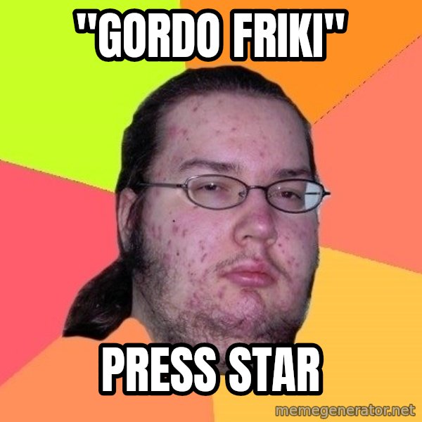 gordo granudo meme: "GORDO FRIKI" / PRESS STAR