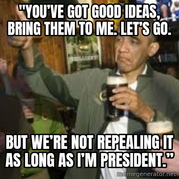 obama beer meme: "You’ve got good ideas, BRING THEM TO ME. LET’S GO. / But we’re not repealing it as long as I’m president.”
