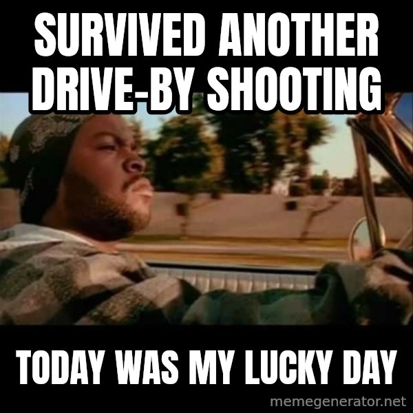 Ice Cube- Today was a Good day meme: survived another drive-by shooting / today was my lucky day