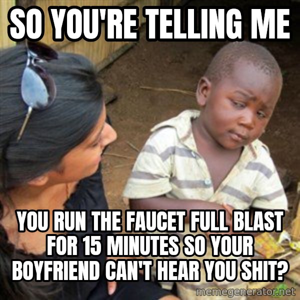 Skeptical 3rd World Kid meme: So you're telling me / YOu run the faucet full blast for 15 minutes so your boyfriend can't hear you shit?