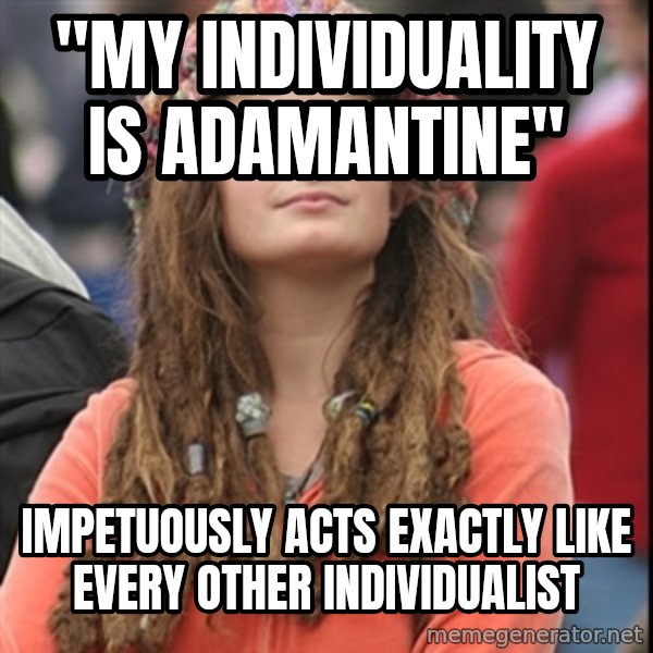 College Liberal meme: "My individuality is adamantine" / Impetuously acts exactly like every other individualist