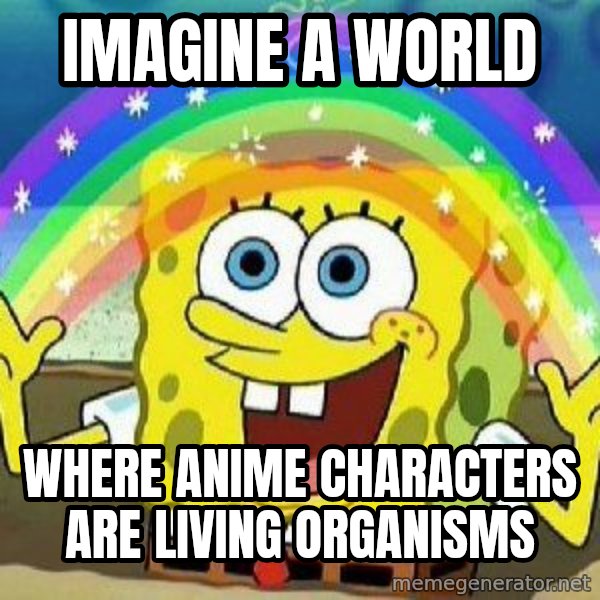 Imagination meme: Imagine a world / where anime characters are living organisms