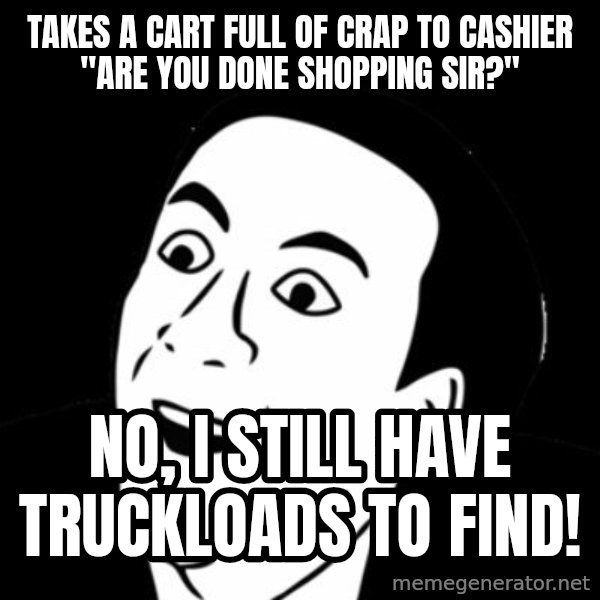 you don't say meme meme: TAKES A CART FUll OF CRAP TO CASHIER "ARE YOU DONE SHOPPING SIR?" / NO, I STILL HAVE TRUCKLOADS TO FIND!